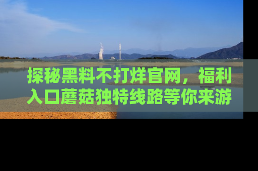 探秘黑料不打烊官网，福利入口蘑菇独特线路等你来游玩！