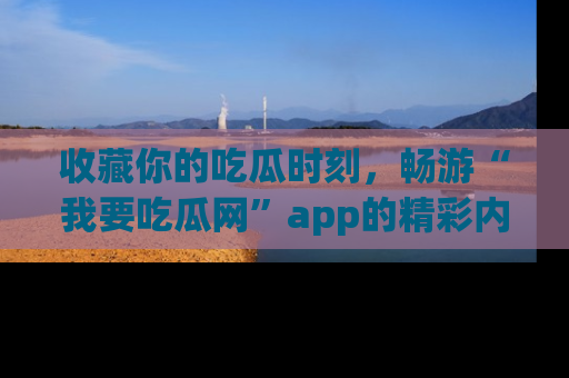 收藏你的吃瓜时刻，畅游“我要吃瓜网”app的精彩内容