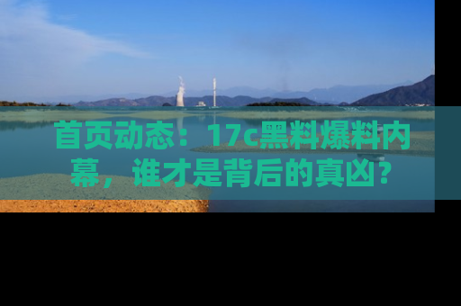 首页动态：17c黑料爆料内幕，谁才是背后的真凶？