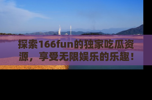 探索166fun的独家吃瓜资源，享受无限娱乐的乐趣！