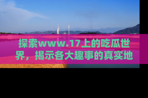 探索www.17上的吃瓜世界，揭示各大趣事的真实地址