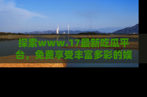 探索www.17最新吃瓜平台，免费享受丰富多彩的娱乐体验！