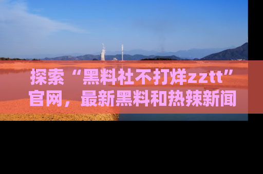 探索“黑料社不打烊zztt”官网，最新黑料和热辣新闻等你来发掘