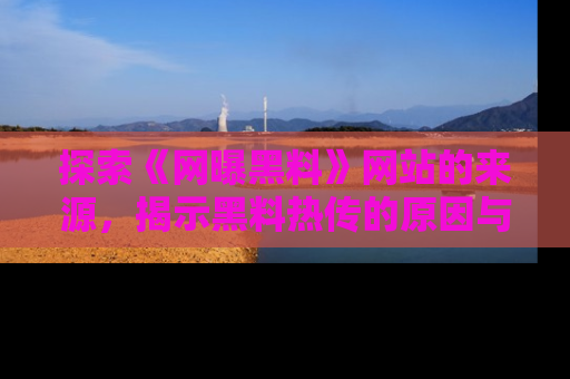 探索《网曝黑料》网站的来源，揭示黑料热传的原因与影响