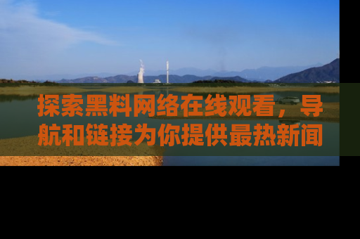 探索黑料网络在线观看，导航和链接为你提供最热新闻！