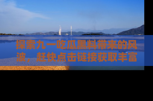 探索九一吃瓜黑料带来的风波，赶快点击链接获取丰富内幕资讯！