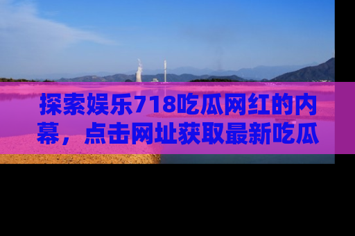 探索娱乐718吃瓜网红的内幕，点击网址获取最新吃瓜资讯。