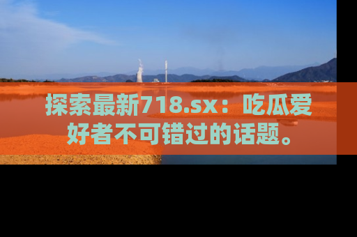 探索最新718.sx：吃瓜爱好者不可错过的话题。