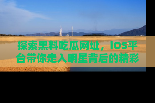 探索黑料吃瓜网址，iOS平台带你走入明星背后的精彩故事！