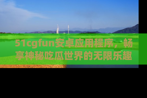 51cgfun安卓应用程序，畅享神秘吃瓜世界的无限乐趣！