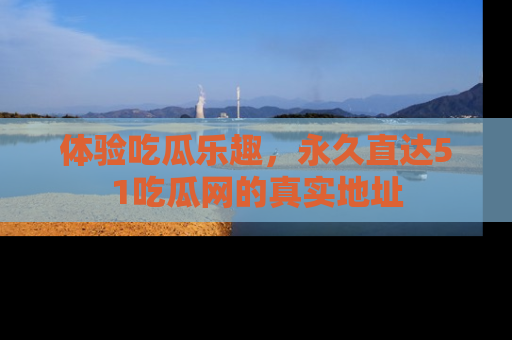 体验吃瓜乐趣，永久直达51吃瓜网的真实地址