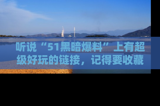 听说“51黑暗爆料”上有超级好玩的链接，记得要收藏哦！