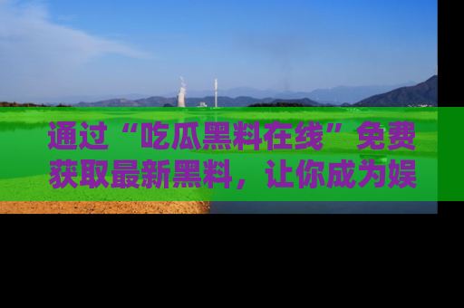 通过“吃瓜黑料在线”免费获取最新黑料，让你成为娱乐圈的内幕专家！