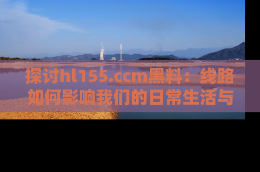 探讨hl155.ccm黑料：线路如何影响我们的日常生活与娱乐选择？