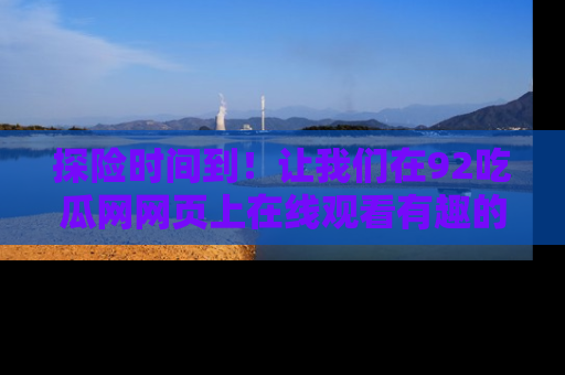 探险时间到！让我们在92吃瓜网网页上在线观看有趣的瓜，好奇的传送门等你来！