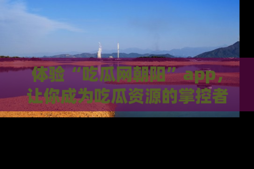 体验“吃瓜网朝阳”app，让你成为吃瓜资源的掌控者，独家资讯尽在掌握！