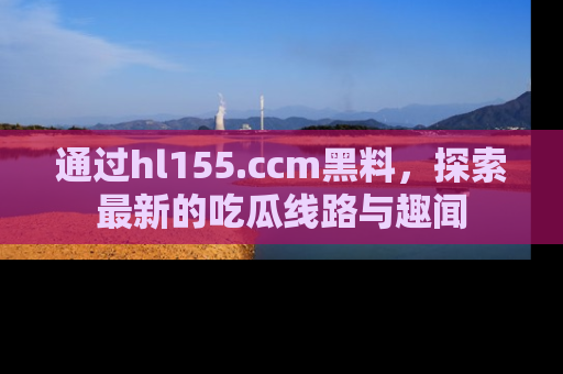通过hl155.ccm黑料，探索最新的吃瓜线路与趣闻