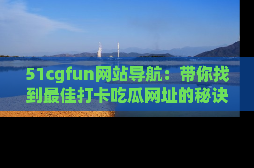 51cgfun网站导航：带你找到最佳打卡吃瓜网址的秘诀
