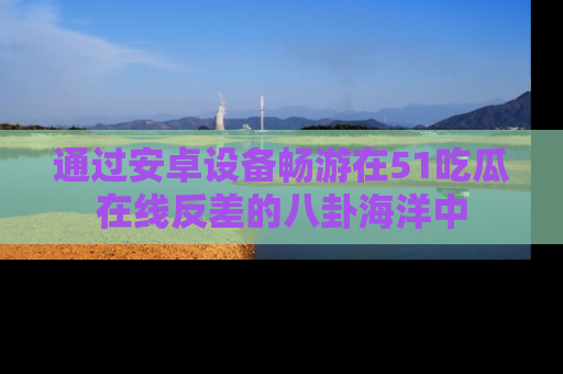 通过安卓设备畅游在51吃瓜在线反差的八卦海洋中