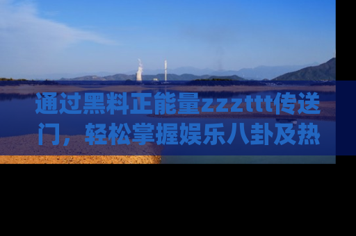 通过黑料正能量zzzttt传送门，轻松掌握娱乐八卦及热辣链接，不妨试试我们的app吧！