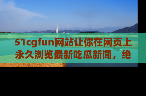 51cgfun网站让你在网页上永久浏览最新吃瓜新闻,绝不错过任何热点!
