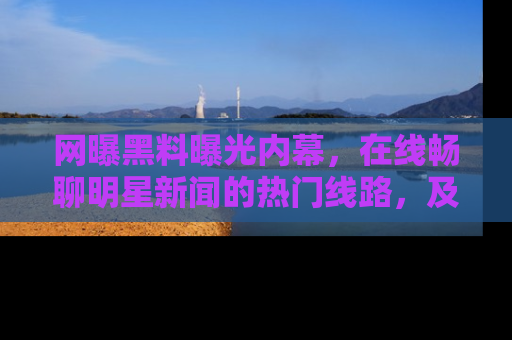 网曝黑料曝光内幕，在线畅聊明星新闻的热门线路，及时掌握最新消息！