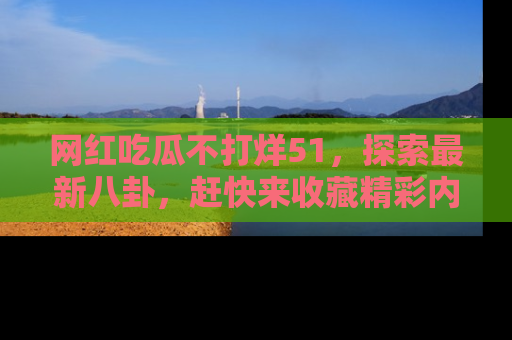网红吃瓜不打烊51，探索最新八卦，赶快来收藏精彩内容！