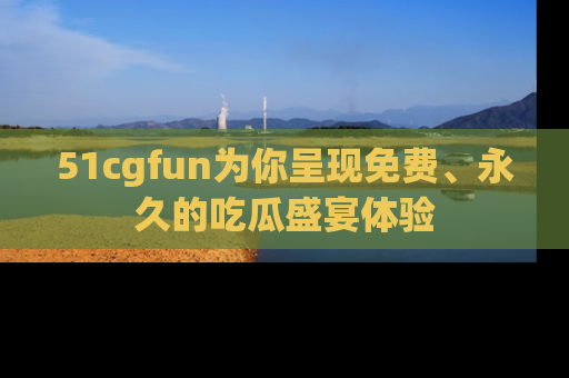 51cgfun为你呈现免费、永久的吃瓜盛宴体验