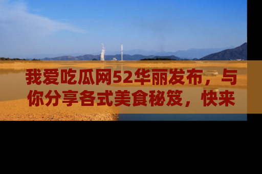 我爱吃瓜网52华丽发布，与你分享各式美食秘笈，快来加入我们的吃瓜大家庭！