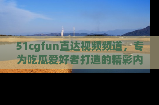 51cgfun直达视频频道,专为吃瓜爱好者打造的精彩内容库!