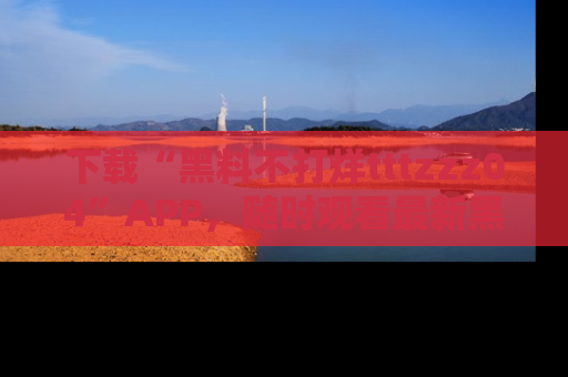 下载“黑料不打烊tttzzz04”APP，随时观看最新黑料不打烊tttzzz04在线！