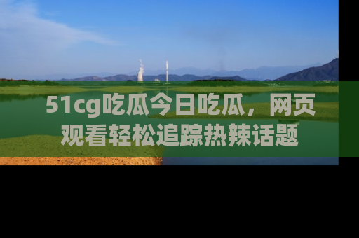 51cg吃瓜今日吃瓜,网页观看轻松追踪热辣话题