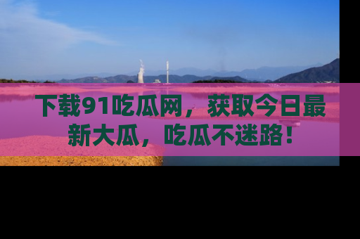 下载91吃瓜网，获取今日最新大瓜，吃瓜不迷路！