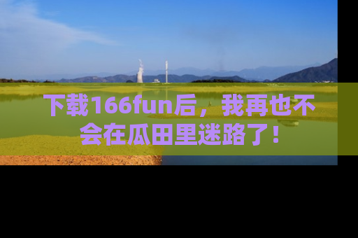下载166fun后，我再也不会在瓜田里迷路了！