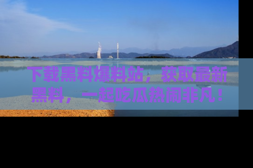 下载黑料爆料站,获取最新黑料,一起吃瓜热闹非凡!