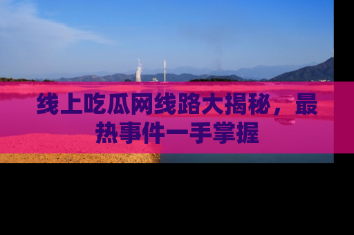 线上吃瓜网线路大揭秘,最热事件一手掌握