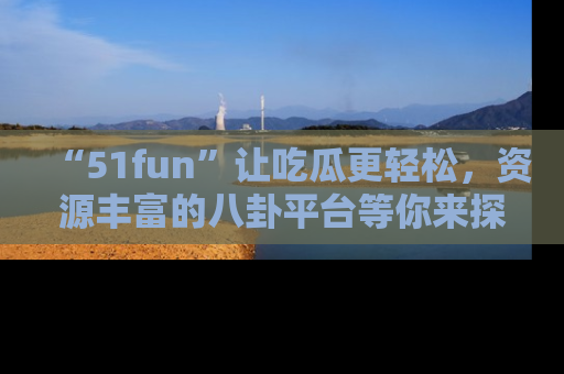 “51fun”让吃瓜更轻松，资源丰富的八卦平台等你来探索！