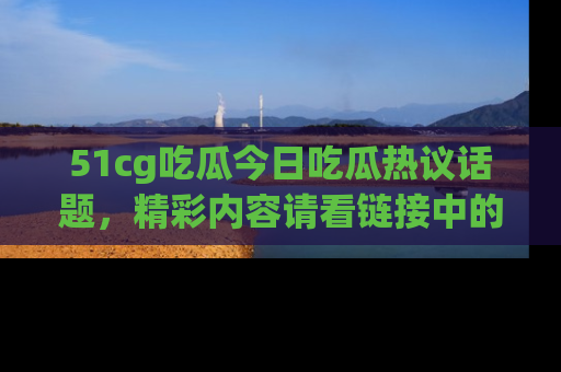 51cg吃瓜今日吃瓜热议话题,精彩内容请看链接中的传送门分享!
