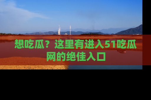 想吃瓜?这里有进入51吃瓜网的绝佳入口