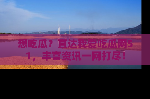 想吃瓜?直达我爱吃瓜网51,丰富资讯一网打尽!