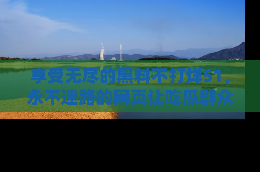 享受无尽的黑料不打烊51,永不迷路的网页让吃瓜群众尽情围观