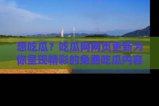 想吃瓜?吃瓜网网页更新为你呈现精彩的免费吃瓜内容!