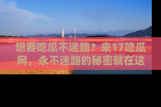 想要吃瓜不迷路?来17吃瓜网,永不迷路的秘密就在这里!