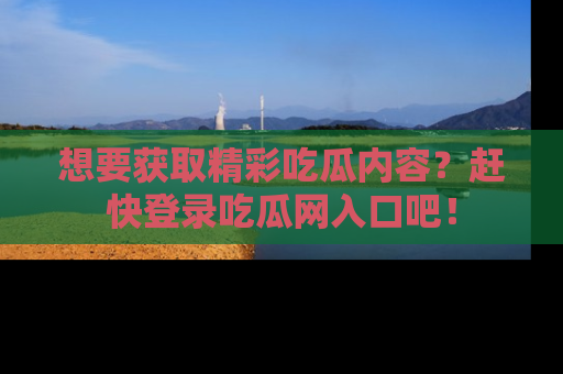 想要获取精彩吃瓜内容？赶快登录吃瓜网入口吧！