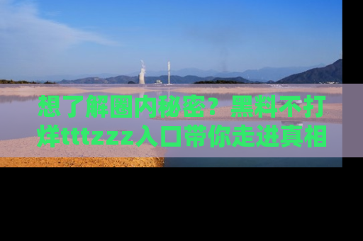 想了解圈内秘密?黑料不打烊tttzzz入口带你走进真相世界,赶紧浏览网址!