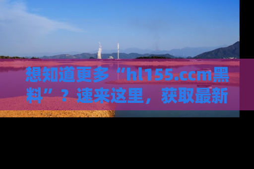 想知道更多“hl155.ccm黑料”？速来这里，获取最新入口和网址，不看可惜哦！