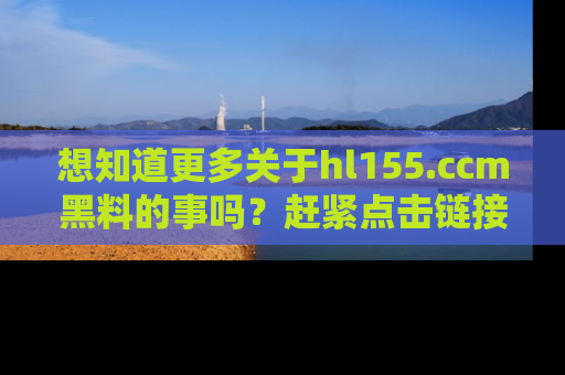 想知道更多关于hl155.ccm黑料的事吗?赶紧点击链接了解吧!