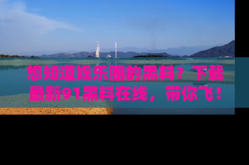 想知道娱乐圈的黑料？下载最新91黑料在线，带你飞！
