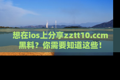 想在ios上分享zztt10.ccm黑料？你需要知道这些！