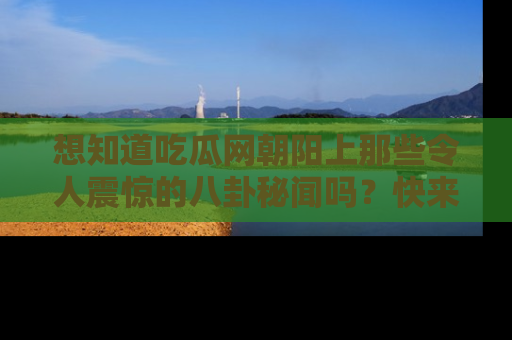想知道吃瓜网朝阳上那些令人震惊的八卦秘闻吗？快来看看！